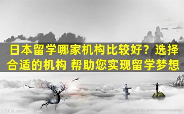 日本留学哪家机构比较好？选择合适的机构 帮助您实现留学梦想